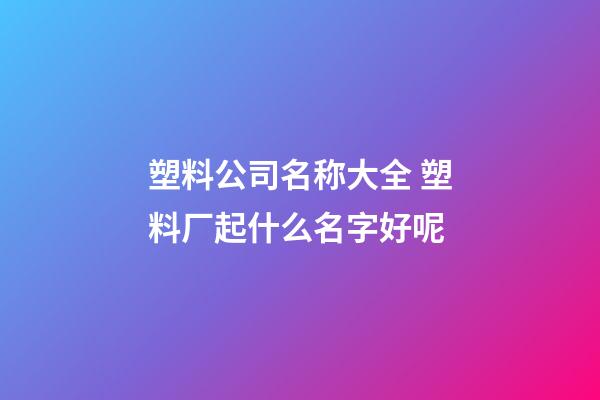 塑料公司名称大全 塑料厂起什么名字好呢-第1张-公司起名-玄机派